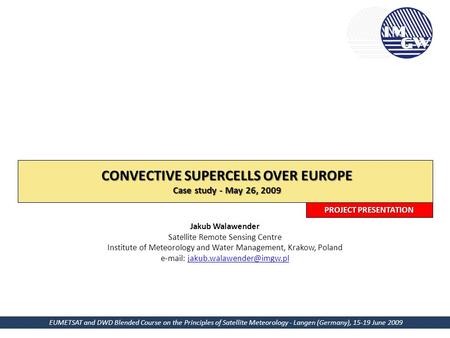 CONVECTIVE SUPERCELLS OVER EUROPE Case study - May 26, 2009 Jakub Walawender Satellite Remote Sensing Centre Institute of Meteorology and Water Management,