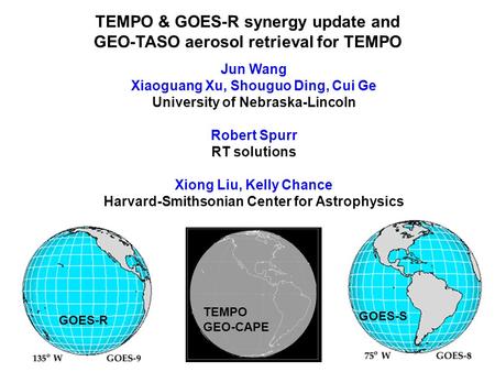 TEMPO & GOES-R synergy update and GEO-TASO aerosol retrieval for TEMPO Jun Wang Xiaoguang Xu, Shouguo Ding, Cui Ge University of Nebraska-Lincoln Robert.