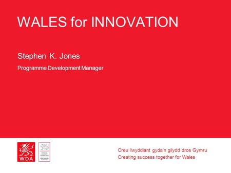 Creu llwyddiant gyda’n gilydd dros Gymru Creating success together for Wales WALES for INNOVATION Stephen K. Jones Programme Development Manager.