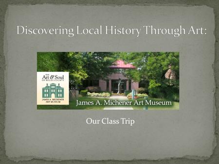 Our Class Trip As a part of an interdisciplinary unit, focusing on the art and history of the area, we took a class trip to the James A. Michener Museum.