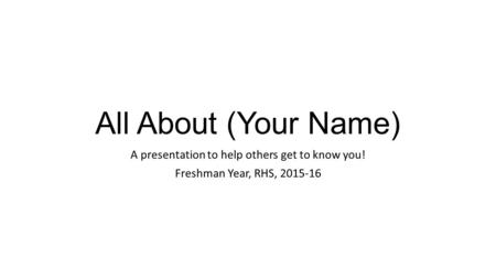 All About (Your Name) A presentation to help others get to know you! Freshman Year, RHS, 2015-16.