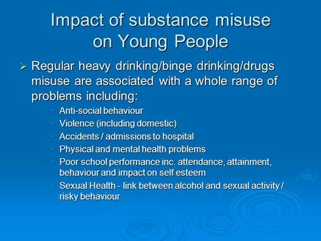 Impact of substance misuse on Young People  Regular heavy drinking/binge drinking/drugs misuse are associated with a whole range of problems including: