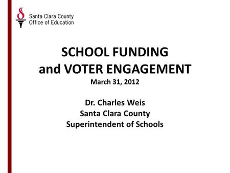 SCHOOL FUNDING and VOTER ENGAGEMENT March 31, 2012 Dr. Charles Weis Santa Clara County Superintendent of Schools.