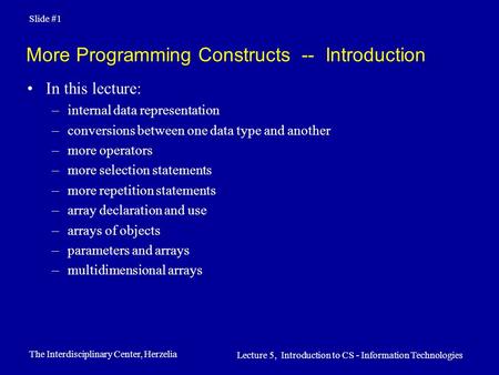 The Interdisciplinary Center, Herzelia Lecture 5, Introduction to CS - Information Technologies Slide #1 More Programming Constructs -- Introduction In.