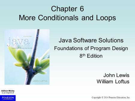 Copyright © 2014 Pearson Education, Inc. Chapter 6 More Conditionals and Loops Java Software Solutions Foundations of Program Design 8 th Edition John.