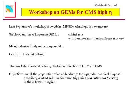 Workshop 24 Jun 11 AB Workshop on GEMs for CMS high  Last September’s workshop showed that MPGD technology is now mature. Stable operation of large area.