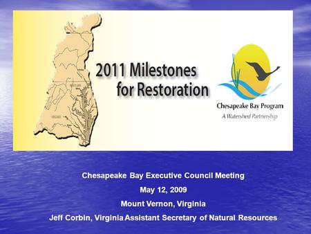 Chesapeake Bay Executive Council Meeting May 12, 2009 Mount Vernon, Virginia Jeff Corbin, Virginia Assistant Secretary of Natural Resources.