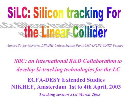 ECFA-DESY Extended Studies NIKHEF, Amsterdam 1st to 4th April, 2003 Tracking session 31st March 2003 SilC: an International R&D Collaboration to develop.