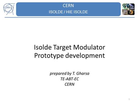 CERN ISOLDE / HIE ISOLDE 1 Isolde Target Modulator Prototype development prepared by T. Gharsa TE-ABT-EC CERN.