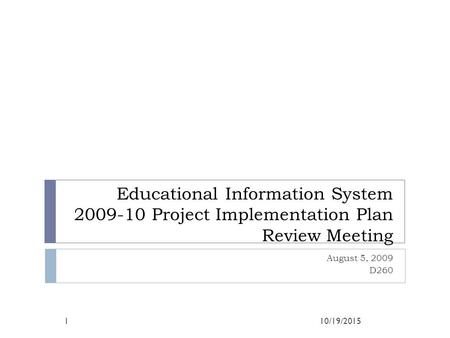Educational Information System 2009-10 Project Implementation Plan Review Meeting August 5, 2009 D260 4/23/2017.