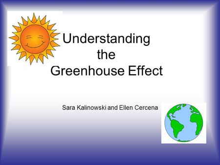 Understanding the Greenhouse Effect Sara Kalinowski and Ellen Cercena.