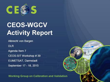 Working Group on Calibration and Validation CEOS-WGCV Activity Report Albrecht von Bargen DLR Agenda Item 7 CEOS-SIT Workshop # 39 EUMETSAT, Darmstadt.
