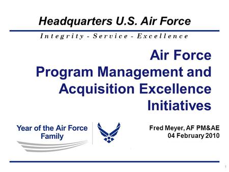 I n t e g r i t y - S e r v i c e - E x c e l l e n c e Headquarters U.S. Air Force 1 Fred Meyer, AF PM&AE 04 February 2010 Air Force Program Management.