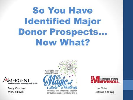 So You Have Identified Major Donor Prospects… Now What? Tracy Corcoran Mary Bogucki Lisa Quist Melissa Kellogg.