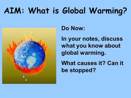 AIM: What is Global Warming? Do Now: In your notes, discuss what you know about global warming. What causes it? Can it be stopped?