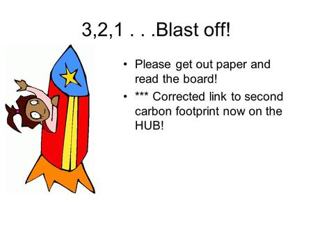 3,2,1...Blast off! Please get out paper and read the board! *** Corrected link to second carbon footprint now on the HUB!