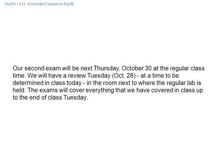 NATS 1311 - From the Cosmos to Earth Our second exam will be next Thursday, October 30 at the regular class time. We will have a review Tuesday (Oct. 28)