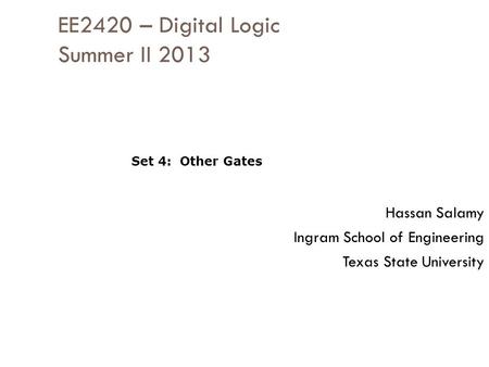 EE2420 – Digital Logic Summer II 2013 Hassan Salamy Ingram School of Engineering Texas State University Set 4: Other Gates.