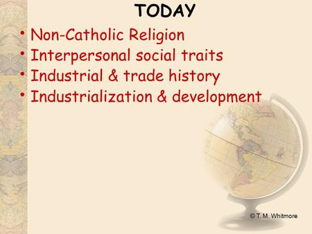 © T. M. Whitmore TODAY Non-Catholic Religion Interpersonal social traits Industrial & trade history Industrialization & development.