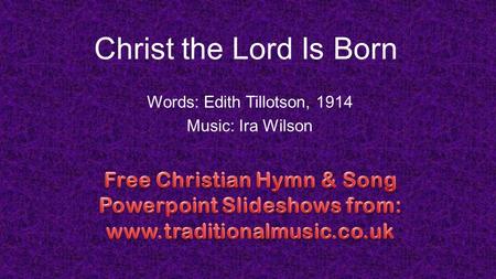 Christ the Lord Is Born Words: Edith Tillotson, 1914 Music: Ira Wilson.
