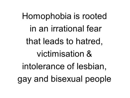 Homophobia is rooted in an irrational fear that leads to hatred, victimisation & intolerance of lesbian, gay and bisexual people.