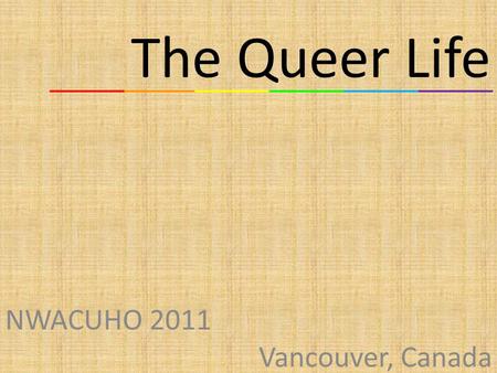 The Queer Life NWACUHO 2011 Vancouver, Canada. Welcome Erin Honseler Assistant Complex Director University of Oregon Sasha Masoomi Complex Director University.