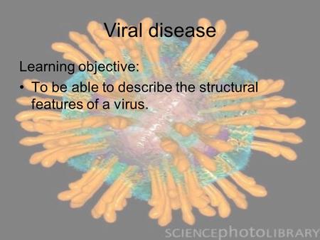 Viral disease Learning objective: To be able to describe the structural features of a virus.