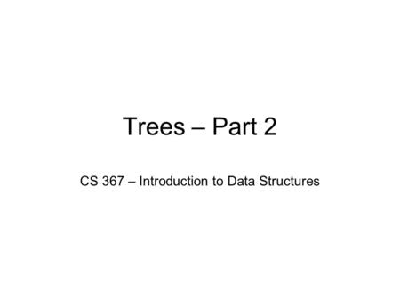 Trees – Part 2 CS 367 – Introduction to Data Structures.