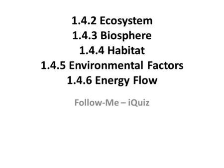 1.4.2 Ecosystem 1.4.3 Biosphere 1.4.4 Habitat 1.4.5 Environmental Factors 1.4.6 Energy Flow Follow-Me – iQuiz.