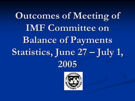 Outcomes of Meeting of IMF Committee on Balance of Payments Statistics, June 27 – July 1, 2005.