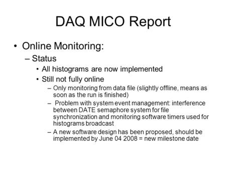 DAQ MICO Report Online Monitoring: –Status All histograms are now implemented Still not fully online –Only monitoring from data file (slightly offline,