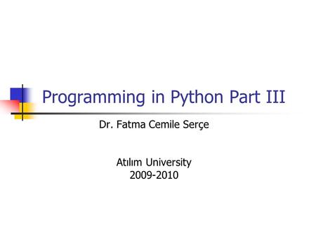 Programming in Python Part III Dr. Fatma Cemile Serçe Atılım University 2009-2010.