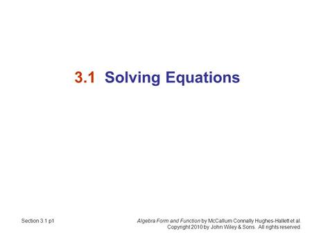 Algebra Form and Function by McCallum Connally Hughes-Hallett et al. Copyright 2010 by John Wiley & Sons. All rights reserved. 3.1 Solving Equations Section.