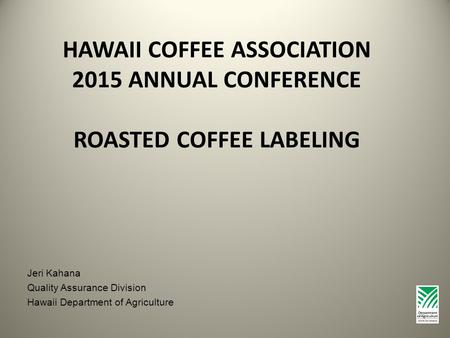 HAWAII COFFEE ASSOCIATION 2015 ANNUAL CONFERENCE ROASTED COFFEE LABELING Jeri Kahana Quality Assurance Division Hawaii Department of Agriculture.