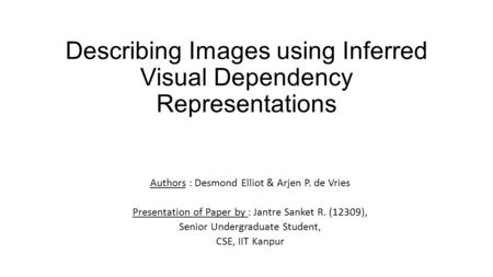 Describing Images using Inferred Visual Dependency Representations Authors : Desmond Elliot & Arjen P. de Vries Presentation of Paper by : Jantre Sanket.