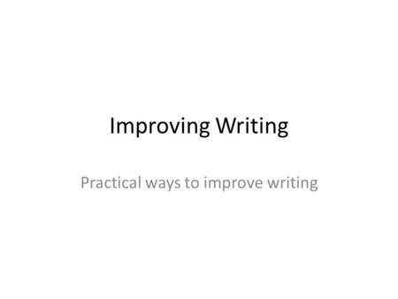 Improving Writing Practical ways to improve writing.