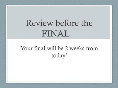 Review before the FINAL Your final will be 2 weeks from today!