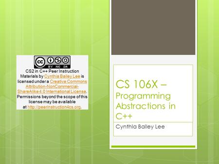 CS 106X – Programming Abstractions in C++ Cynthia Bailey Lee CS2 in C++ Peer Instruction Materials by Cynthia Bailey Lee is licensed under a Creative Commons.