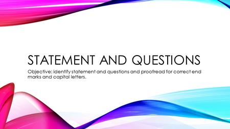 STATEMENT AND QUESTIONS Objective: identify statement and questions and proofread for correct end marks and capital letters.