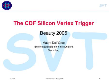 SVT June 2005Mauro Dell'Orso - Beauty 20051 SVT The CDF Silicon Vertex Trigger Beauty 2005 Mauro Dell’Orso Istituto Nazionale di Fisica Nucleare Pisa –