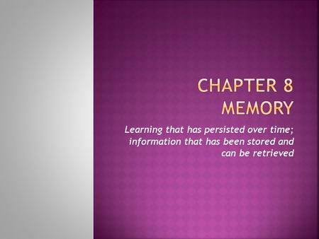 Chapter 8 Memory Learning that has persisted over time; information that has been stored and can be retrieved.
