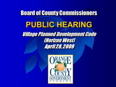 Board of County Commissioners PUBLIC HEARING Village Planned Development Code (Horizon West) April 28, 2009 Board of County Commissioners PUBLIC HEARING.