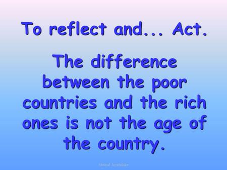 To reflect and... Act. The difference between the poor countries and the rich ones is not the age of the country. Shrimal Jayathilake.