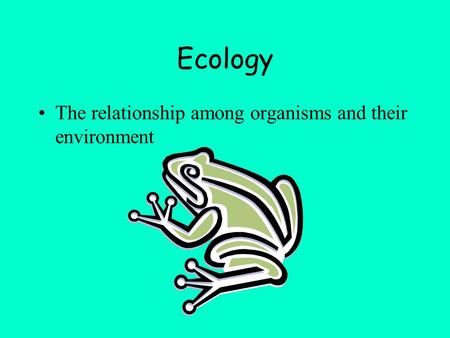 Ecology The relationship among organisms and their environment.