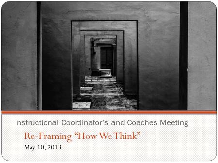 Instructional Coordinator’s and Coaches Meeting Re-Framing “How We Think” May 10, 2013.