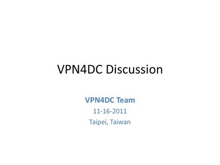 VPN4DC Discussion VPN4DC Team 11-16-2011 Taipei, Taiwan.
