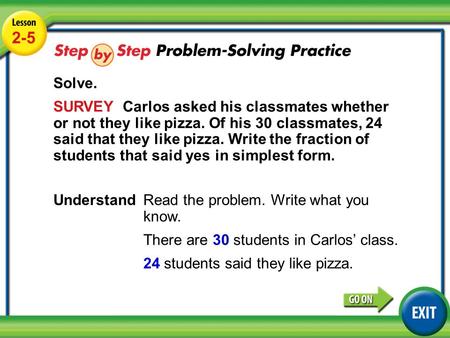 Lesson 2-5 Example 5 2-5 Solve. SURVEY Carlos asked his classmates whether or not they like pizza. Of his 30 classmates, 24 said that they like pizza.