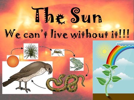 The Sun We can’t live without it!!!. Without the Sun, life on planet Earth would be IMPOSSIBLE!!