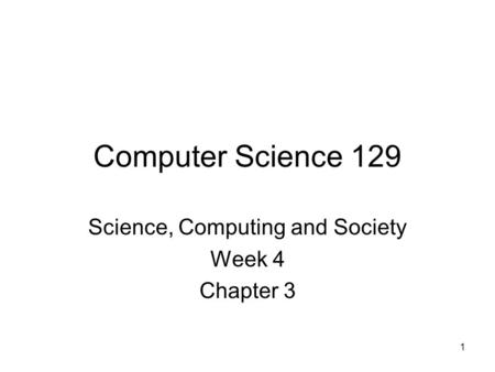 1 Computer Science 129 Science, Computing and Society Week 4 Chapter 3.