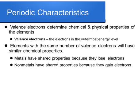 Periodic Characteristics Valence electrons determine chemical & physical properties of the elements Valence electrons – the electrons in the outermost.